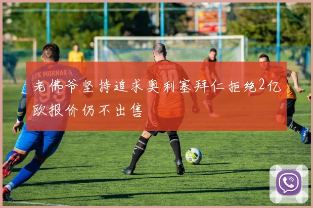 老佛爷坚持追求奥利塞拜仁拒绝2亿欧报价仍不出售