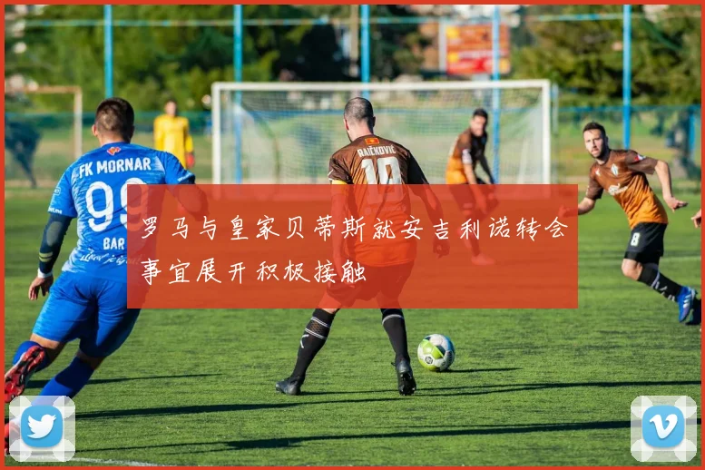罗马与皇家贝蒂斯就安吉利诺转会事宜展开积极接触