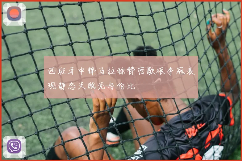 西班牙中锋马拉称赞密歇根夺冠表现静态天赋无与伦比