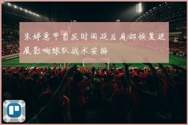 朱婷意甲首发时间延后肩部恢复进展影响球队战术安排