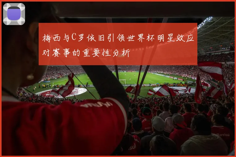 梅西与C罗依旧引领世界杯明星效应对赛事的重要性分析