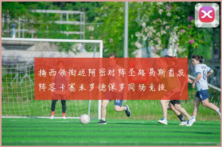 梅西领衔迈阿密对阵圣路易斯首发阵容卡塞米罗德保罗同场竞技