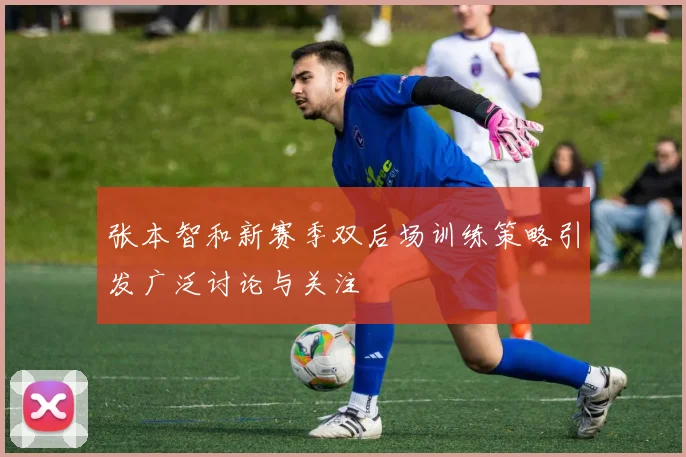 张本智和新赛季双后场训练策略引发广泛讨论与关注