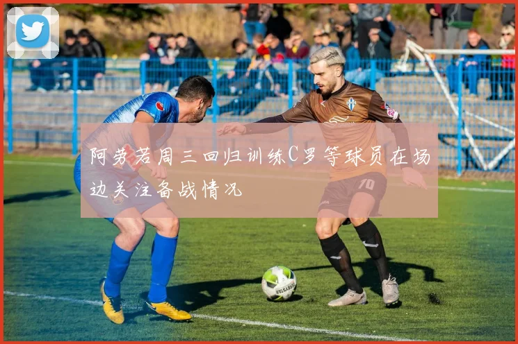 阿劳若周三回归训练C罗等球员在场边关注备战情况