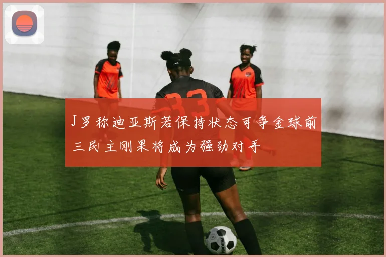 J罗称迪亚斯若保持状态可争金球前三民主刚果将成为强劲对手