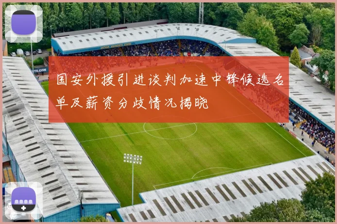 国安外援引进谈判加速中锋候选名单及薪资分歧情况揭晓