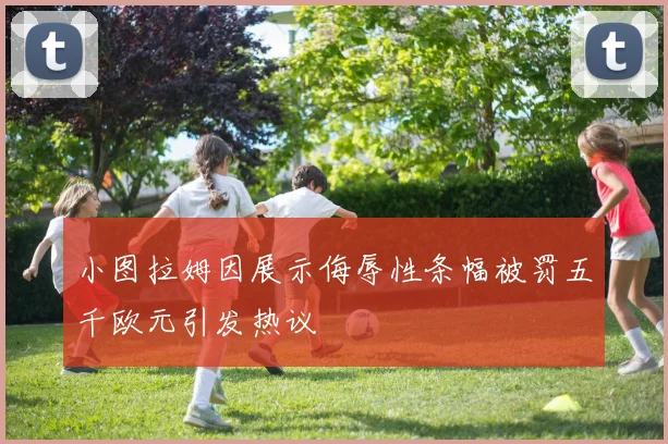 小图拉姆因展示侮辱性条幅被罚五千欧元引发热议