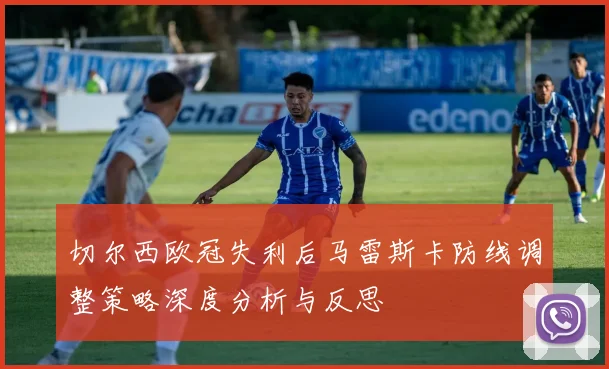 切尔西欧冠失利后马雷斯卡防线调整策略深度分析与反思