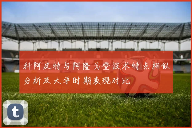 科阿皮特与阿隆戈登技术特点相似分析及大学时期表现对比