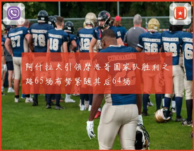 阿什拉夫引领摩洛哥国家队胜利之路65场布努紧随其后64场