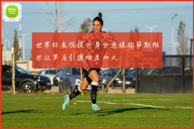 世界杯表现提升身价意媒称萨默维尔让罗马引援难度加大