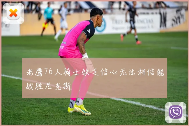 老鹰76人骑士缺乏信心无法相信能战胜尼克斯