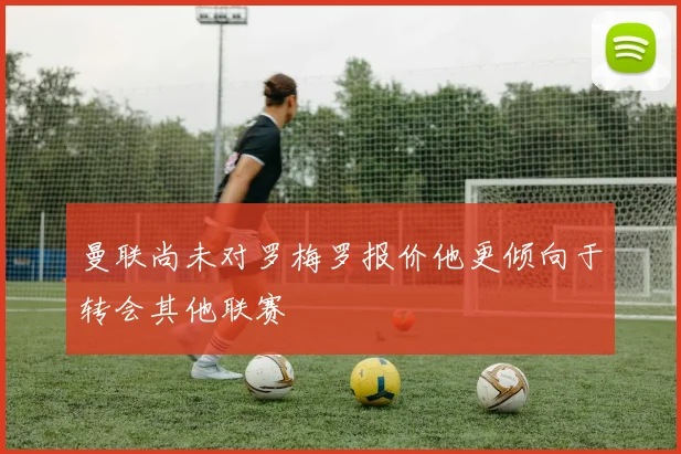 曼联尚未对罗梅罗报价他更倾向于转会其他联赛
