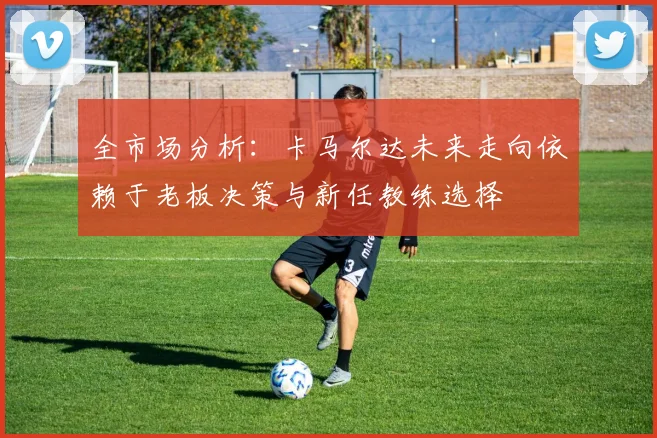 全市场分析：卡马尔达未来走向依赖于老板决策与新任教练选择