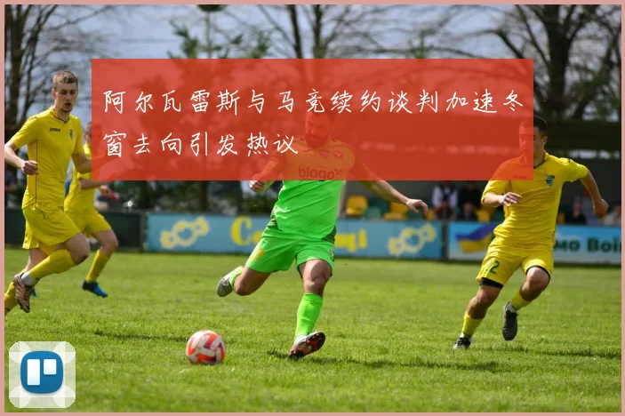 阿尔瓦雷斯与马竞续约谈判加速冬窗去向引发热议
